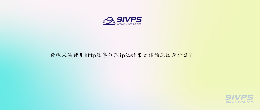 数据采集使用http独享ip池效果更佳的原因是什么？