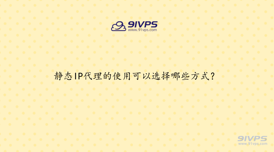 静态IP代理的使用可以选择哪些方式？